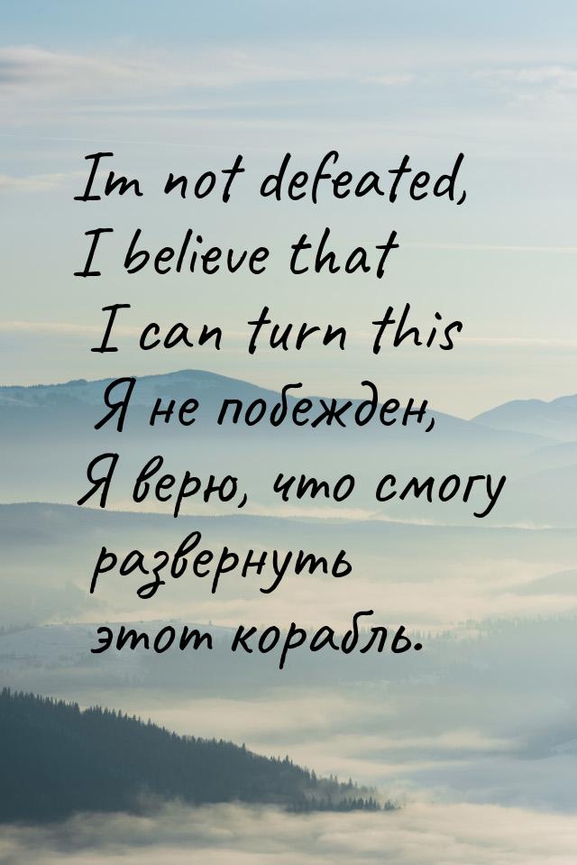Im not defeated, I believe that I can turn this Я не побежден, Я верю, что смогу развернут